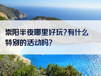 崇阳半夜哪里好玩？有什么特别的活动吗？