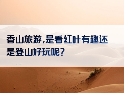 香山旅游，是看红叶有趣还是登山好玩呢？