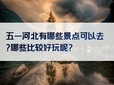 五一河北有哪些景点可以去？哪些比较好玩呢？