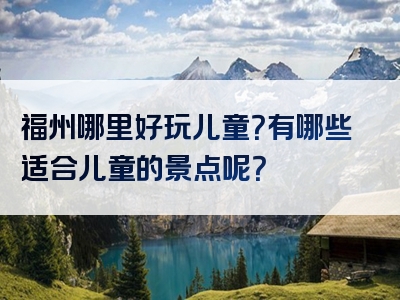 福州哪里好玩儿童？有哪些适合儿童的景点呢？