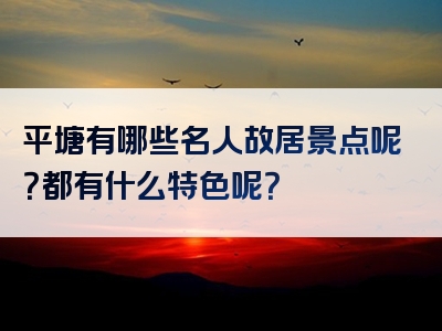 平塘有哪些名人故居景点呢？都有什么特色呢？