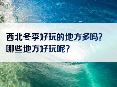 西北冬季好玩的地方多吗？哪些地方好玩呢？