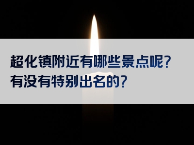 超化镇附近有哪些景点呢？有没有特别出名的？