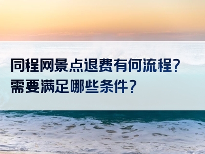 同程网景点退费有何流程？需要满足哪些条件？