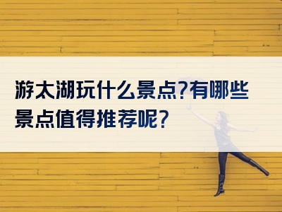 游太湖玩什么景点？有哪些景点值得推荐呢？
