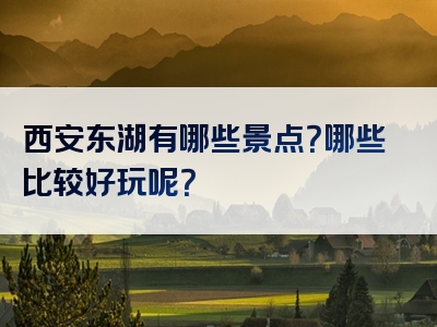 西安东湖有哪些景点？哪些比较好玩呢？