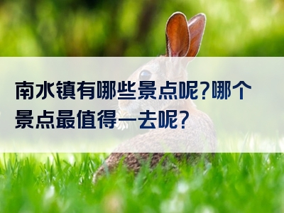 南水镇有哪些景点呢？哪个景点最值得一去呢？