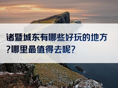 诸暨城东有哪些好玩的地方？哪里最值得去呢？