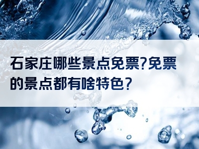 石家庄哪些景点免票？免票的景点都有啥特色？