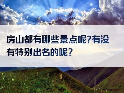 房山都有哪些景点呢？有没有特别出名的呢？