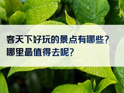 客天下好玩的景点有哪些？哪里最值得去呢？
