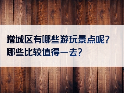 增城区有哪些游玩景点呢？哪些比较值得一去？