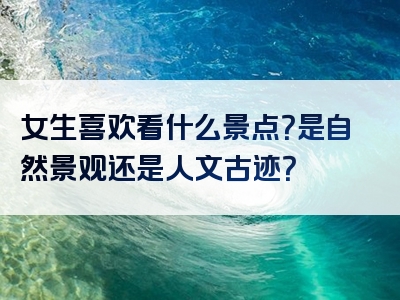 女生喜欢看什么景点？是自然景观还是人文古迹？