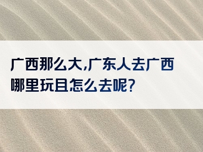 广西那么大，广东人去广西哪里玩且怎么去呢？