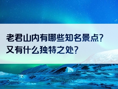 老君山内有哪些知名景点？又有什么独特之处？