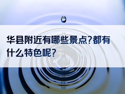 华县附近有哪些景点？都有什么特色呢？