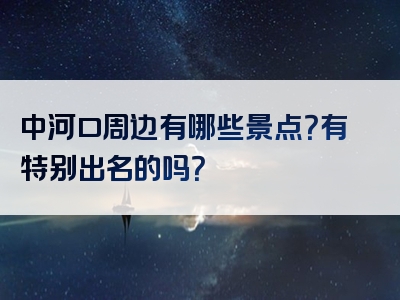 中河口周边有哪些景点？有特别出名的吗？