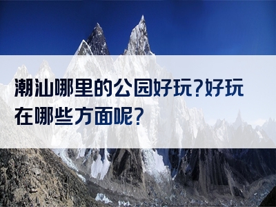 潮汕哪里的公园好玩？好玩在哪些方面呢？