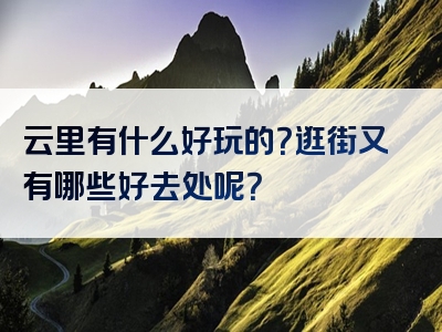云里有什么好玩的？逛街又有哪些好去处呢？