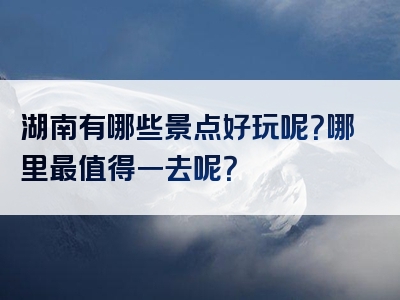 湖南有哪些景点好玩呢？哪里最值得一去呢？