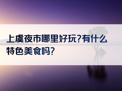 上虞夜市哪里好玩？有什么特色美食吗？