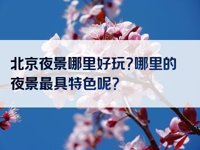北京夜景哪里好玩？哪里的夜景最具特色呢？