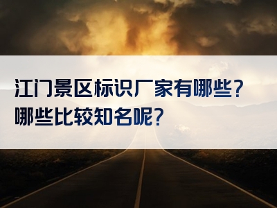 江门景区标识厂家有哪些？哪些比较知名呢？
