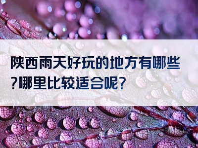 陕西雨天好玩的地方有哪些？哪里比较适合呢？
