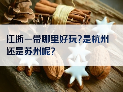 江浙一带哪里好玩？是杭州还是苏州呢？