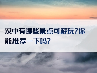 汉中有哪些景点可游玩？你能推荐一下吗？