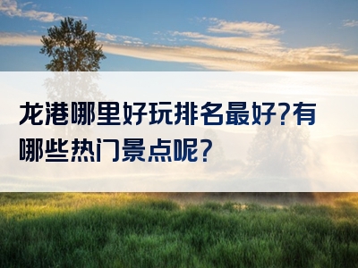 龙港哪里好玩排名最好？有哪些热门景点呢？