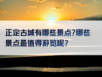 正定古城有哪些景点？哪些景点最值得游览呢？