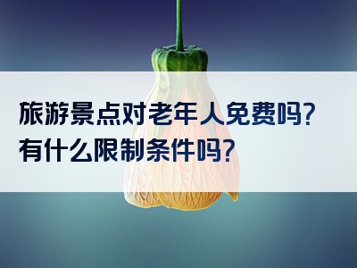 旅游景点对老年人免费吗？有什么限制条件吗？