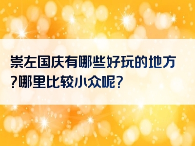 崇左国庆有哪些好玩的地方？哪里比较小众呢？