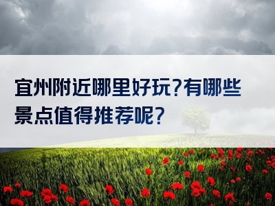 宜州附近哪里好玩？有哪些景点值得推荐呢？