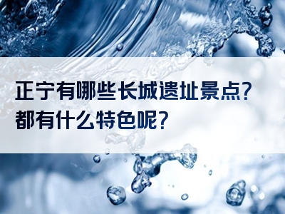 正宁有哪些长城遗址景点？都有什么特色呢？