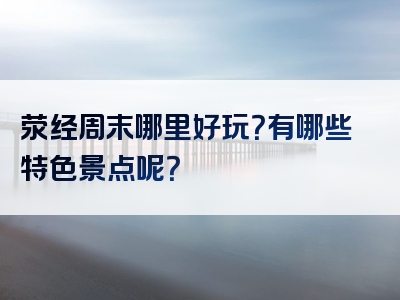 荥经周末哪里好玩？有哪些特色景点呢？