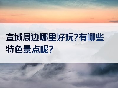 宣城周边哪里好玩？有哪些特色景点呢？