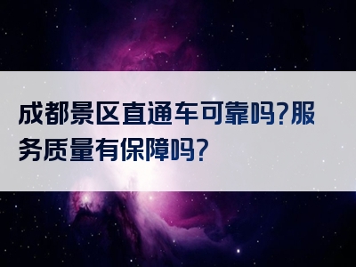 成都景区直通车可靠吗？服务质量有保障吗？