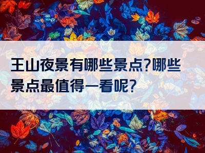王山夜景有哪些景点？哪些景点最值得一看呢？