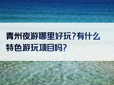 青州夜游哪里好玩？有什么特色游玩项目吗？