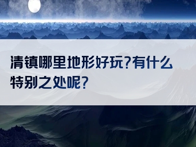 清镇哪里地形好玩？有什么特别之处呢？