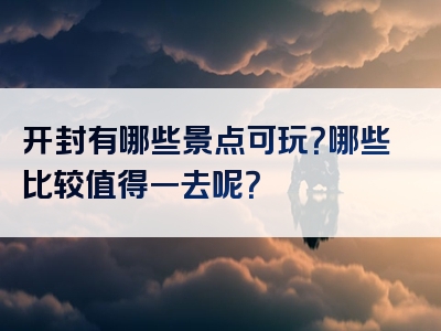开封有哪些景点可玩？哪些比较值得一去呢？