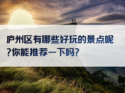 庐州区有哪些好玩的景点呢？你能推荐一下吗？