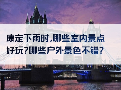 康定下雨时，哪些室内景点好玩？哪些户外景色不错？