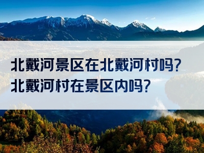 北戴河景区在北戴河村吗？北戴河村在景区内吗？