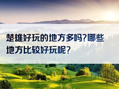 楚雄好玩的地方多吗？哪些地方比较好玩呢？