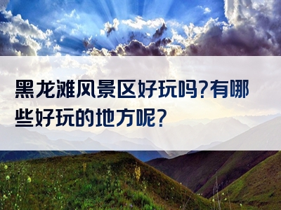 黑龙滩风景区好玩吗？有哪些好玩的地方呢？