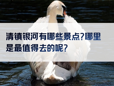 清镇银河有哪些景点？哪里是最值得去的呢？