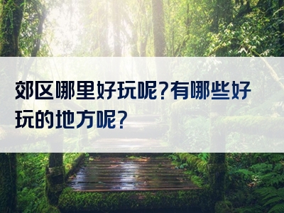 郊区哪里好玩呢？有哪些好玩的地方呢？